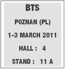 Casella di testo: BTS
POZNAN (PL)
1-3 MARCH 2011
HALL : 4
STAND : 11 A
